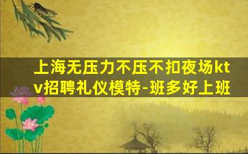 上海无压力不压不扣夜场ktv招聘礼仪模特-班多好上班
